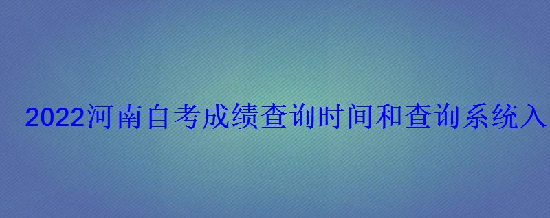 2022河南自考成績查詢時間和查詢系統(tǒng)入口