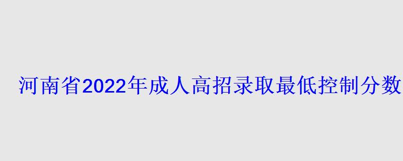 河南省2022年成人高招錄取最低控制分數線已公布