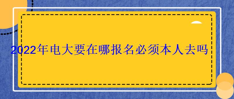 2022年電大要在哪報名必須本人去嗎