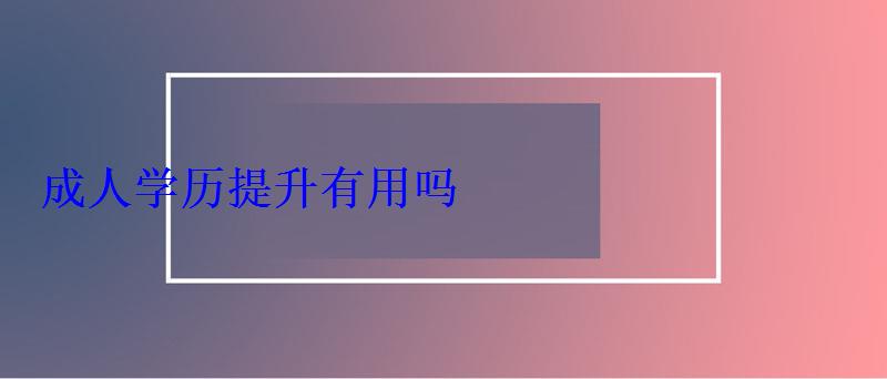 成人學歷提升有用嗎，成人學歷提升