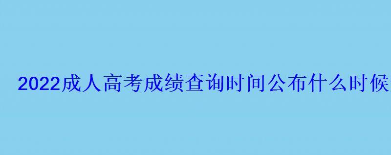 2022成人高考成績查詢時間公布什么時候開始錄取