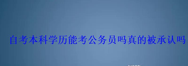 自考本科學(xué)歷能考公務(wù)員嗎真的被承認(rèn)嗎