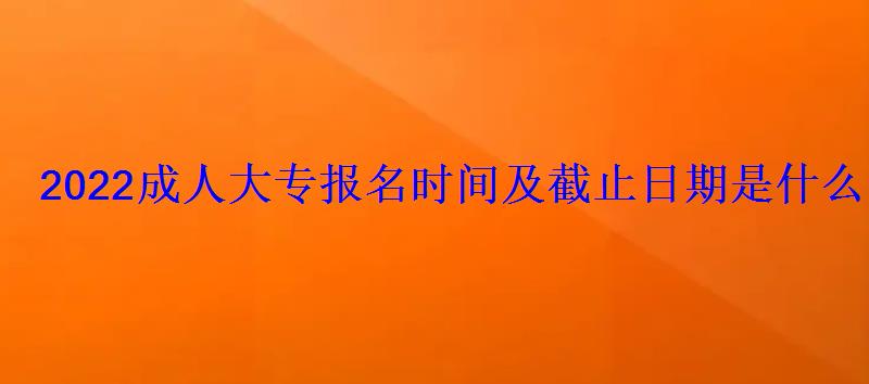 2022成人大專報名時間及截止日期是什么時候