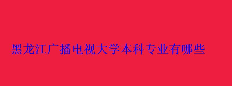 黑龍江廣播電視大學本科專業有哪些