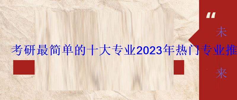 考研最簡單的十大專業2023年熱門專業推薦