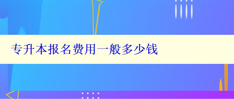 專升本報(bào)名費(fèi)用一般多少錢