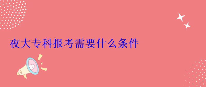 夜大?？茍罂夹枰裁礂l件