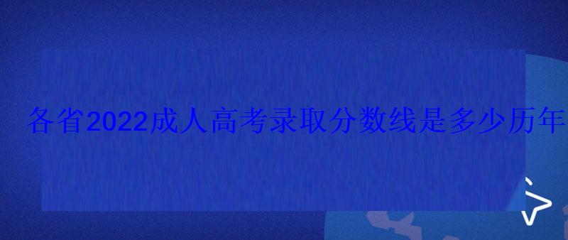 各省2022成人高考錄取分數線是多少歷年成考錄取線匯總