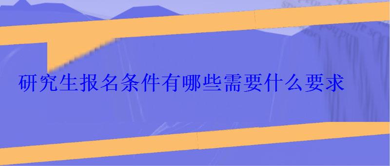 研究生報名條件有哪些需要什么要求