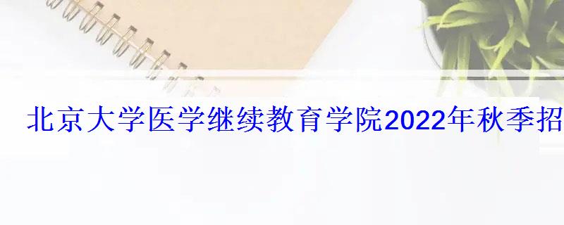 北京大學醫學繼續教育學院2022年秋季招生簡章