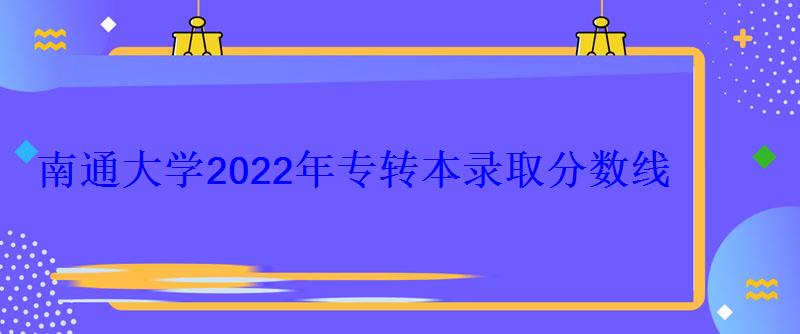 南通大學2022年專轉本錄取分數線