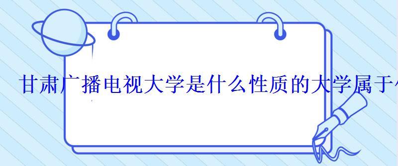 甘肅廣播電視大學是什么性質的大學屬于什么學歷