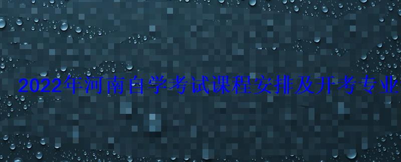 2022年河南自學考試課程安排及開考專業(yè)考試計劃