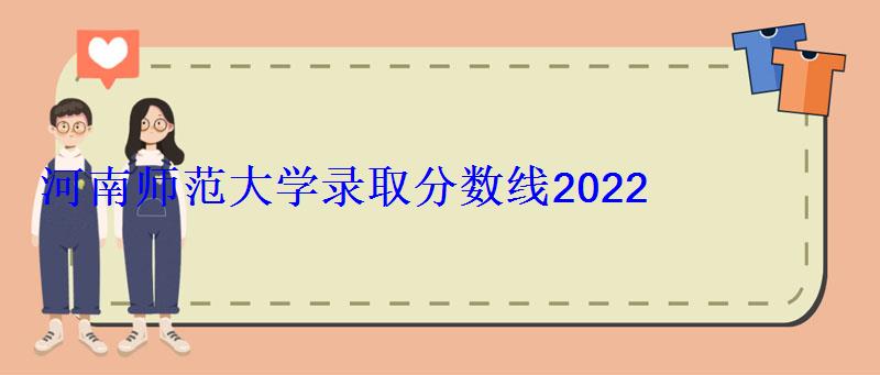 河南師范大學(xué)錄取分?jǐn)?shù)線2022