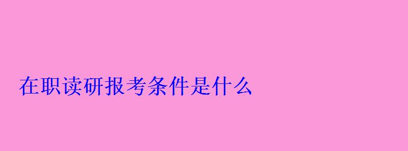 在職讀研報(bào)考條件是什么