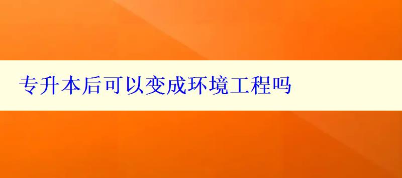 專升本后可以變成環境工程嗎