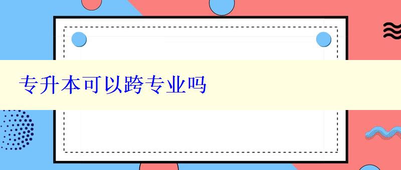 專升本可以跨專業嗎