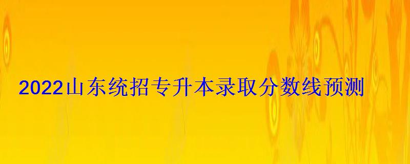 2022山東統(tǒng)招專升本錄取分?jǐn)?shù)線預(yù)測(cè)