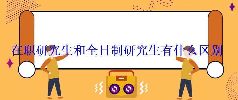 在職研究生和全日制研究生有什么區(qū)別