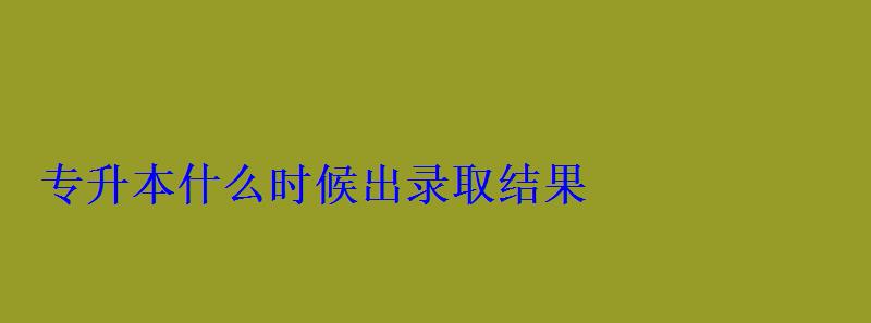 專升本什么時候出錄取結果