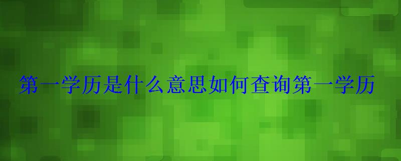 第一學歷是什么意思如何查詢第一學歷