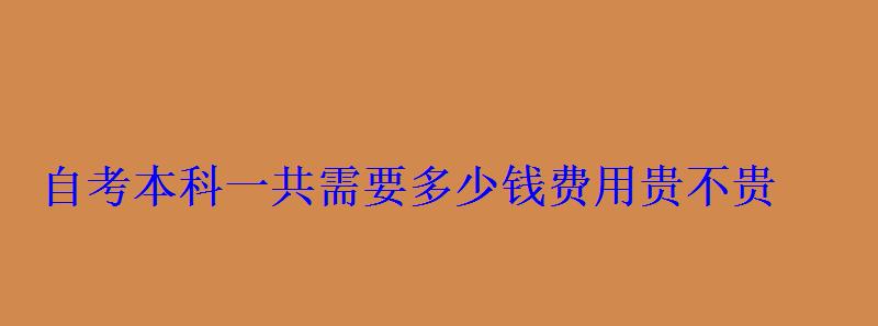 自考本科一共需要多少錢費(fèi)用貴不貴