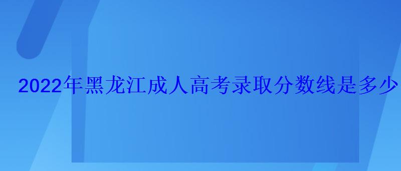 2022年黑龍江成人高考錄取分數線是多少