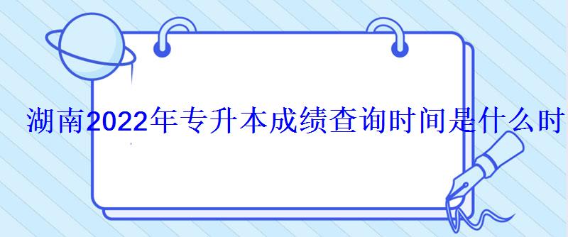 湖南2022年專升本成績查詢時間是什么時候