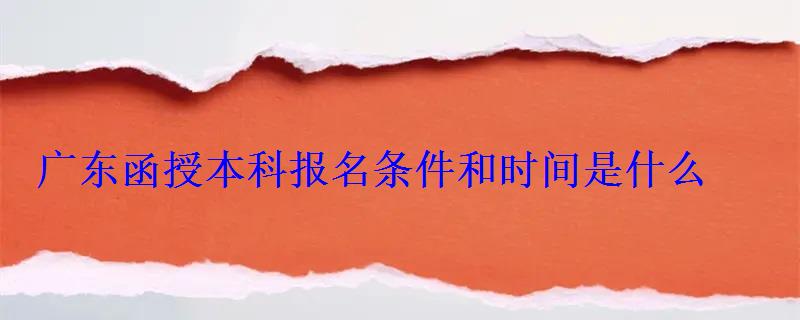 廣東函授本科報名條件和時間是什么