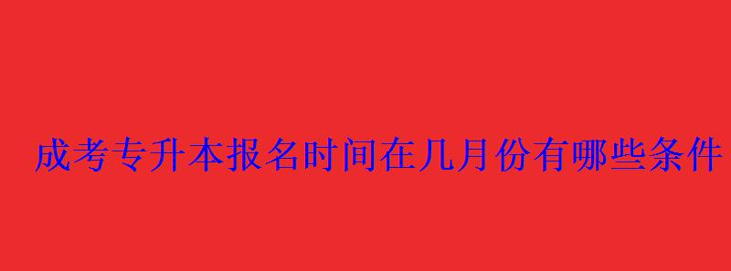 成考專升本報名時間在幾月份有哪些條件