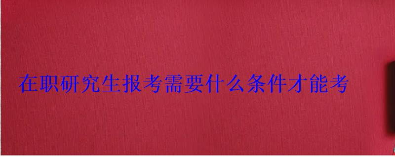 在職研究生報考需要什么條件才能考