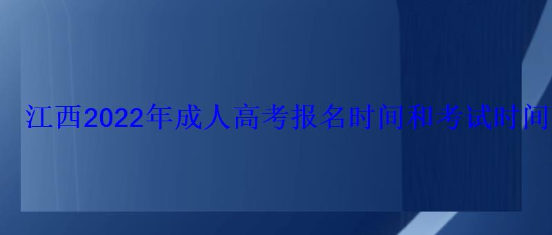 江西2022年成人高考報名時間和考試時間分別是什么時候