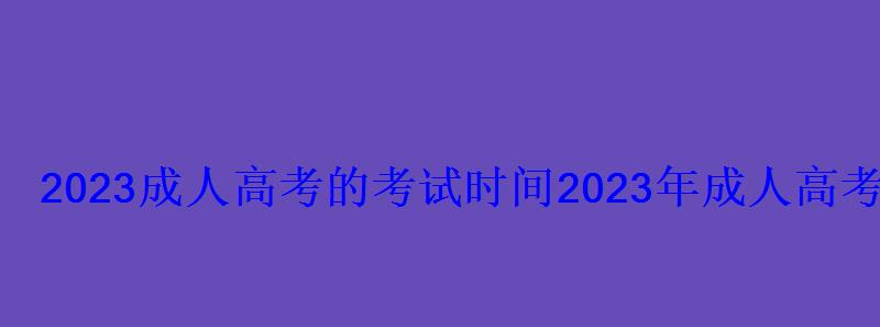 2022成人高考的考試時(shí)間，2022年成人高考考試時(shí)間和科目安排