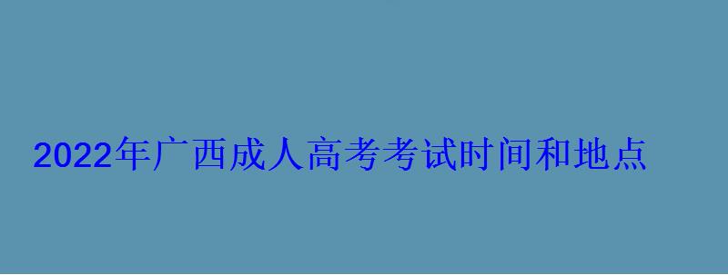 2022年廣西成人高考考試時(shí)間和地點(diǎn)