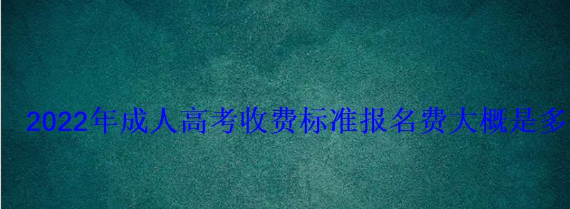 2022年成人高考收費標準報名費大概是多少錢