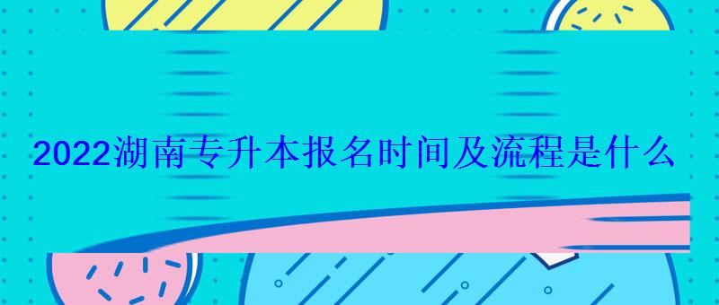 2022湖南專升本報名時間及流程是什么