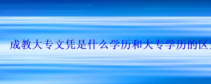 成教大專文憑是什么學(xué)歷和大專學(xué)歷的區(qū)別