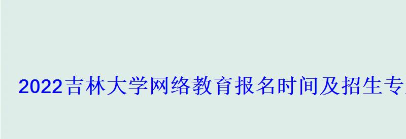 2022吉林大學(xué)網(wǎng)絡(luò)教育報名時間及招生專業(yè)