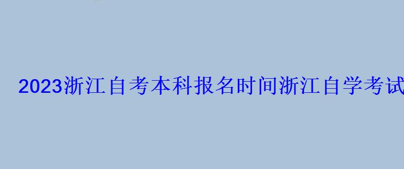 2022浙江自考本科報名時間，浙江自學考試網(wǎng)2022年浙江自考專本科報名招生平臺