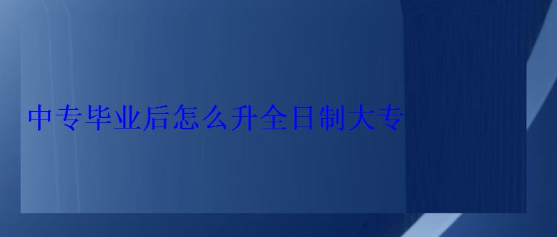 中專畢業后怎么升全日制大專