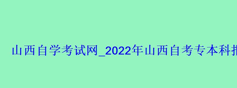 山西自學考試網(wǎng)_2022年山西自考專本科報名招生平臺