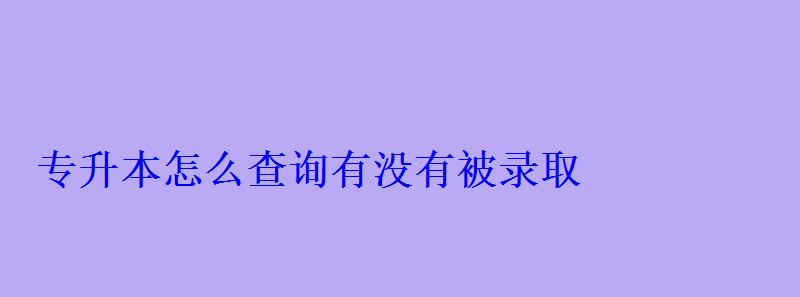 專升本怎么查詢有沒有被錄取