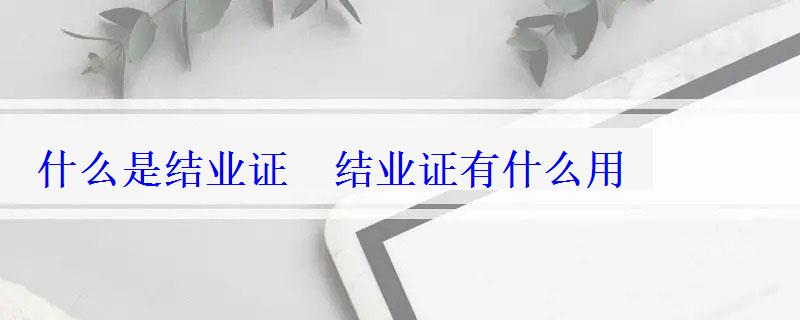 什么是結業(yè)證　結業(yè)證有什么用