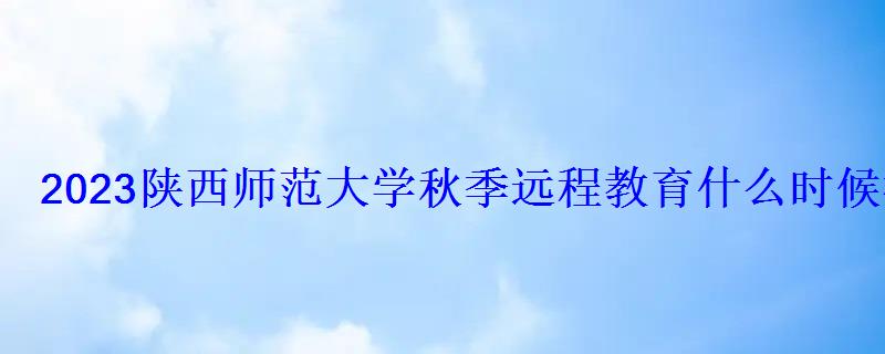 2023陜西師范大學秋季遠程教育什么時候截止報名