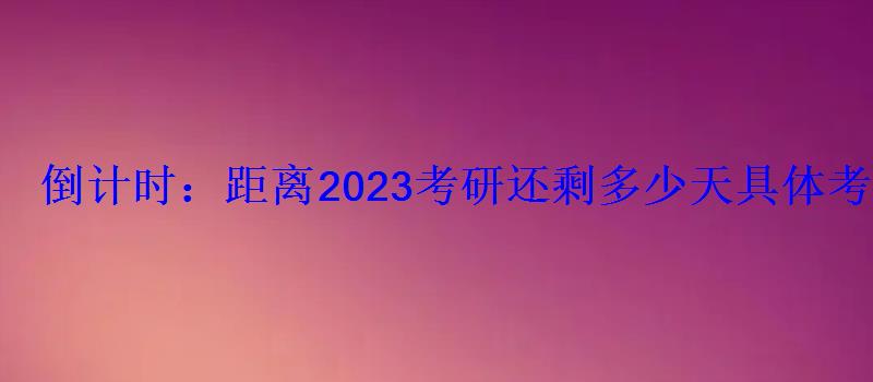 倒計時：距離2023考研還剩多少天具體考試時間是幾號