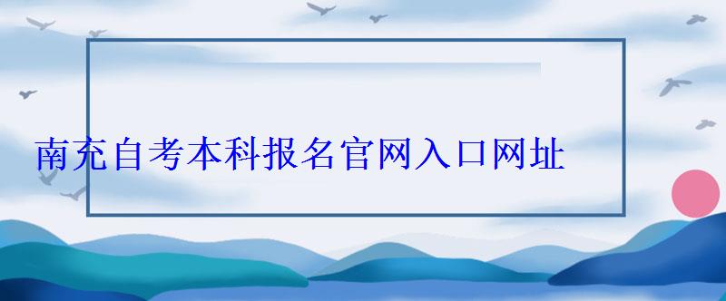 南充自考本科報名官網(wǎng)入口網(wǎng)址