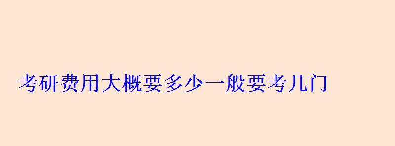 考研費用大概要多少一般要考幾門