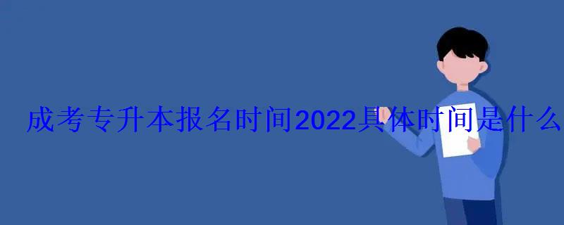 成考專升本報名時間2022具體時間是什么時候