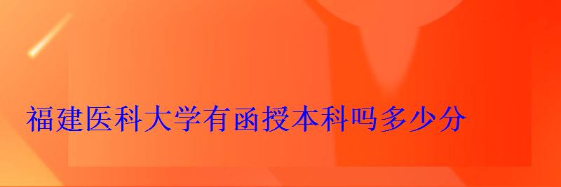 福建醫(yī)科大學(xué)有函授本科嗎多少分