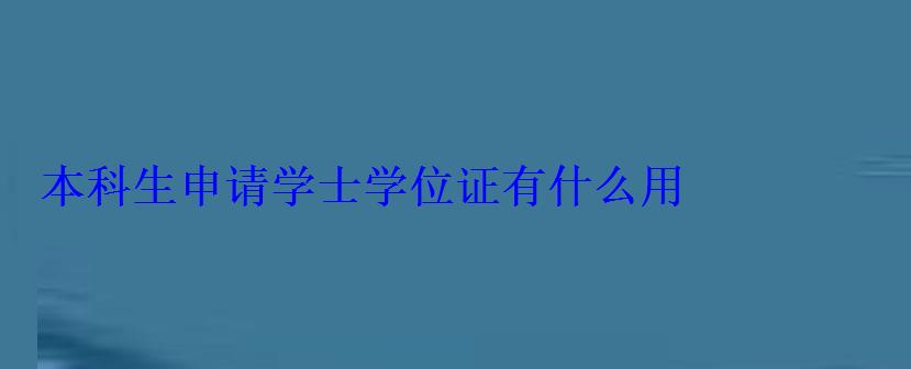 本科生申請(qǐng)學(xué)士學(xué)位證有什么用